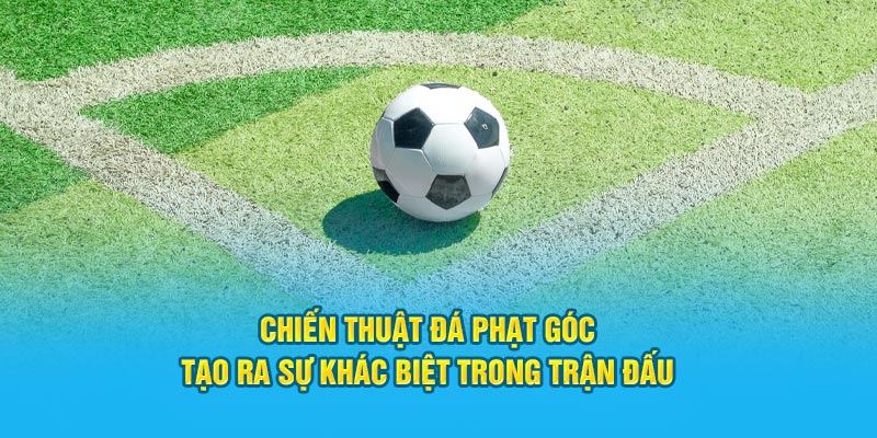 Chiến Thuật Đá Phạt Góc: Tạo Ra Sự Khác Biệt Trong Trận Đấu